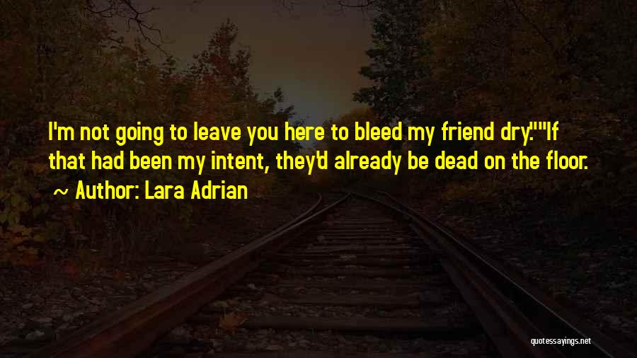 Lara Adrian Quotes: I'm Not Going To Leave You Here To Bleed My Friend Dry.if That Had Been My Intent, They'd Already Be