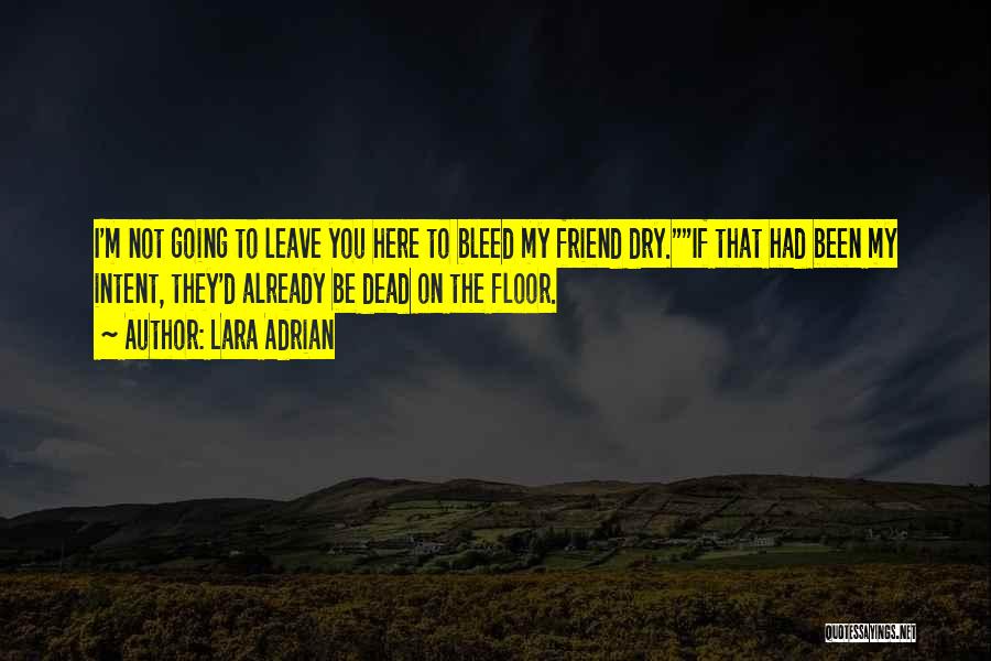 Lara Adrian Quotes: I'm Not Going To Leave You Here To Bleed My Friend Dry.if That Had Been My Intent, They'd Already Be