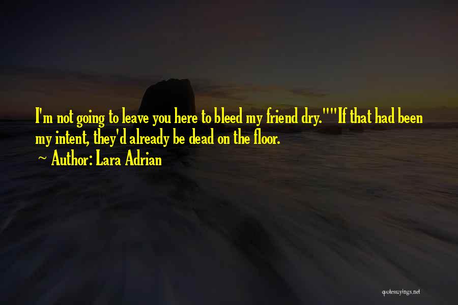 Lara Adrian Quotes: I'm Not Going To Leave You Here To Bleed My Friend Dry.if That Had Been My Intent, They'd Already Be