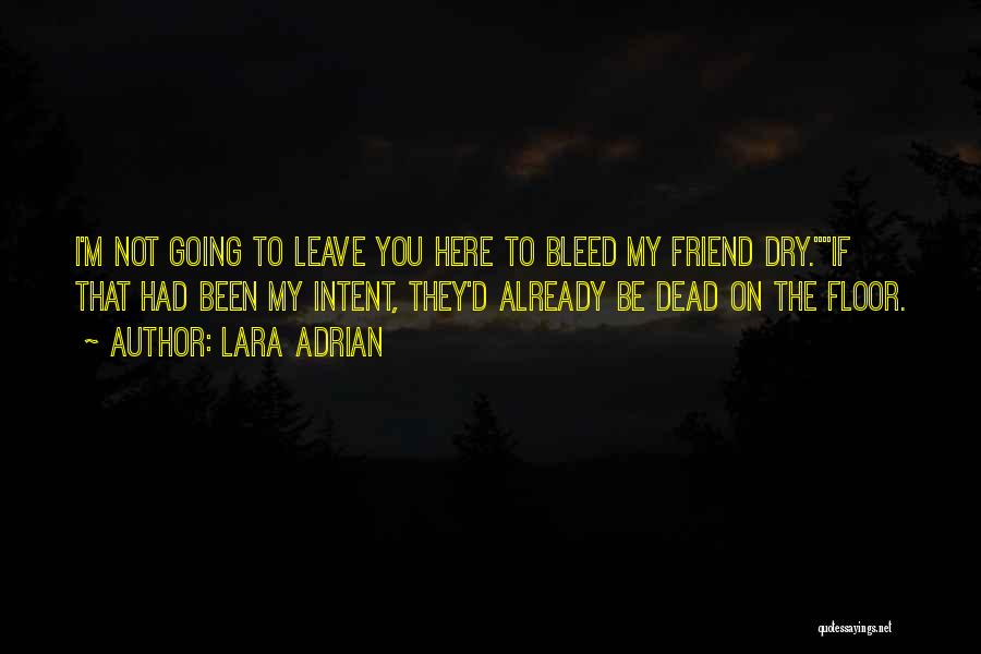 Lara Adrian Quotes: I'm Not Going To Leave You Here To Bleed My Friend Dry.if That Had Been My Intent, They'd Already Be