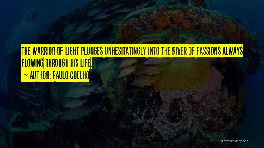 Paulo Coelho Quotes: The Warrior Of Light Plunges Unhesitatingly Into The River Of Passions Always Flowing Through His Life.