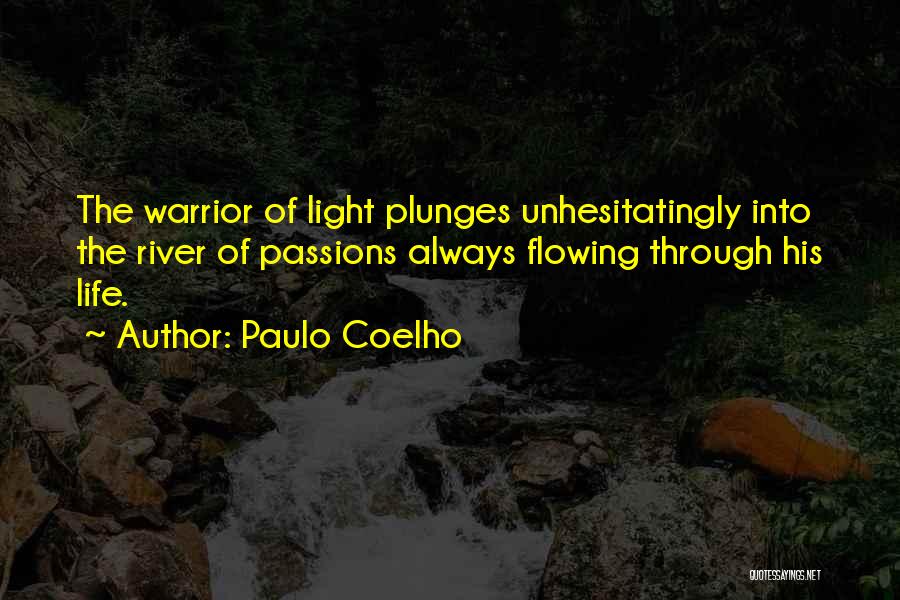 Paulo Coelho Quotes: The Warrior Of Light Plunges Unhesitatingly Into The River Of Passions Always Flowing Through His Life.