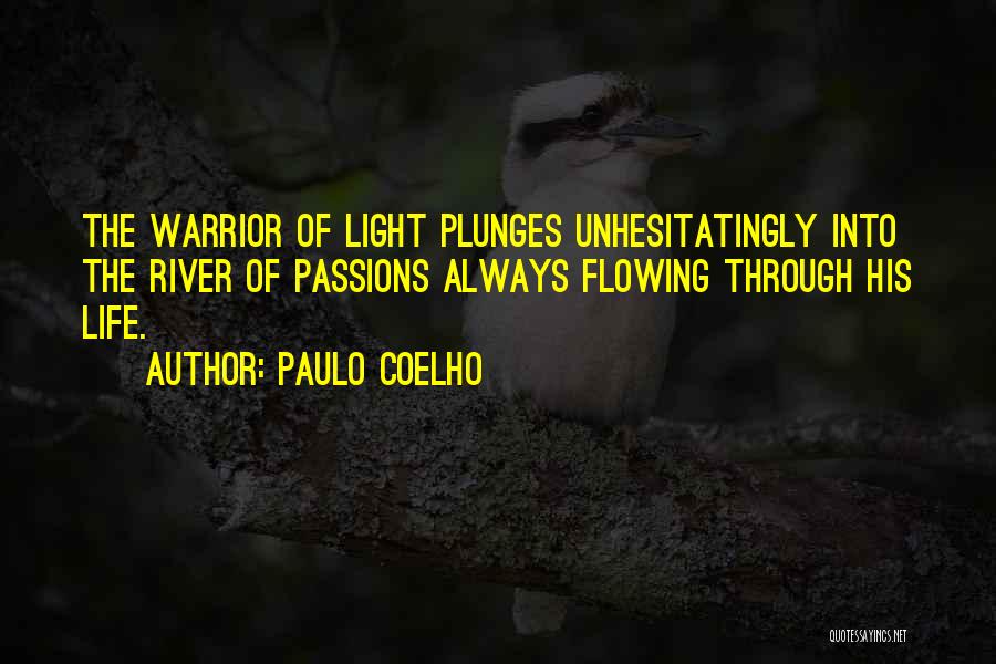 Paulo Coelho Quotes: The Warrior Of Light Plunges Unhesitatingly Into The River Of Passions Always Flowing Through His Life.