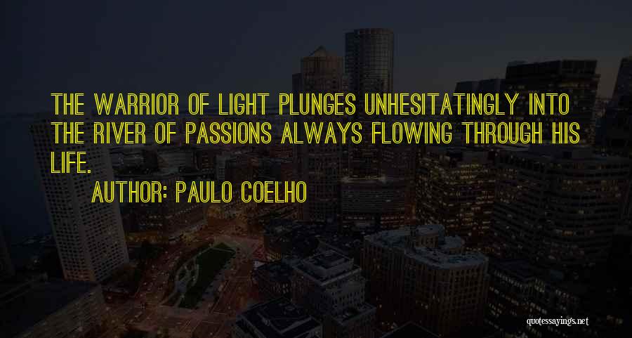 Paulo Coelho Quotes: The Warrior Of Light Plunges Unhesitatingly Into The River Of Passions Always Flowing Through His Life.
