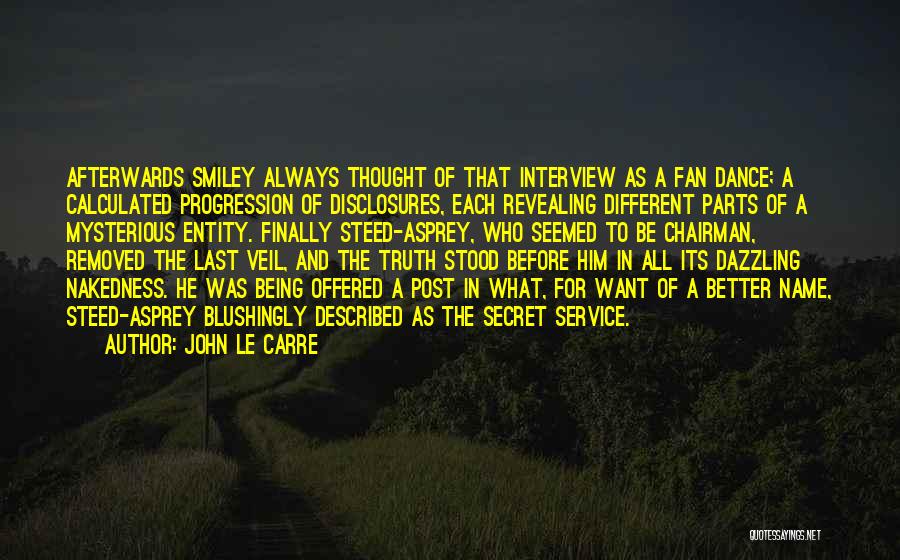 John Le Carre Quotes: Afterwards Smiley Always Thought Of That Interview As A Fan Dance; A Calculated Progression Of Disclosures, Each Revealing Different Parts