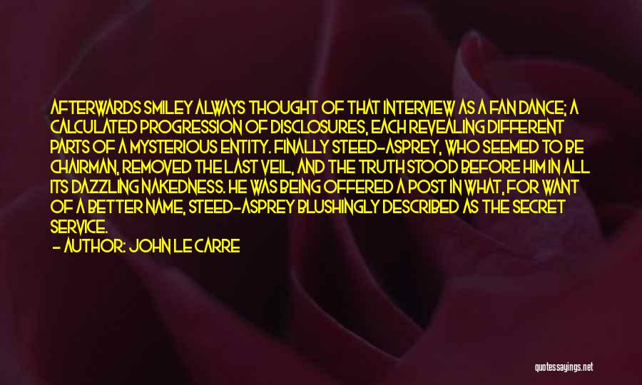 John Le Carre Quotes: Afterwards Smiley Always Thought Of That Interview As A Fan Dance; A Calculated Progression Of Disclosures, Each Revealing Different Parts