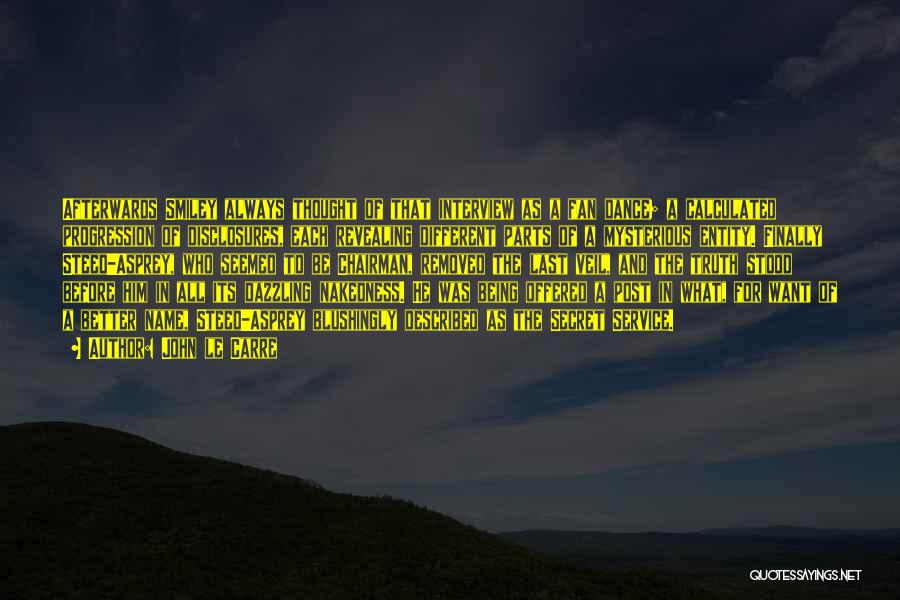 John Le Carre Quotes: Afterwards Smiley Always Thought Of That Interview As A Fan Dance; A Calculated Progression Of Disclosures, Each Revealing Different Parts