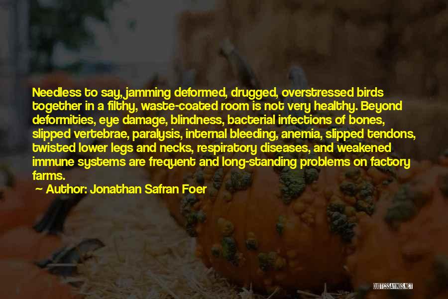 Jonathan Safran Foer Quotes: Needless To Say, Jamming Deformed, Drugged, Overstressed Birds Together In A Filthy, Waste-coated Room Is Not Very Healthy. Beyond Deformities,