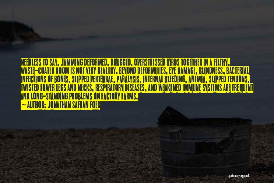 Jonathan Safran Foer Quotes: Needless To Say, Jamming Deformed, Drugged, Overstressed Birds Together In A Filthy, Waste-coated Room Is Not Very Healthy. Beyond Deformities,