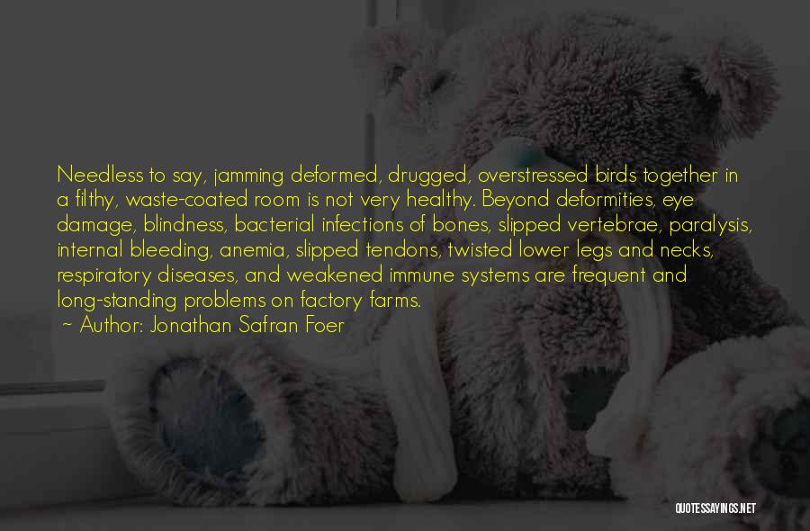 Jonathan Safran Foer Quotes: Needless To Say, Jamming Deformed, Drugged, Overstressed Birds Together In A Filthy, Waste-coated Room Is Not Very Healthy. Beyond Deformities,