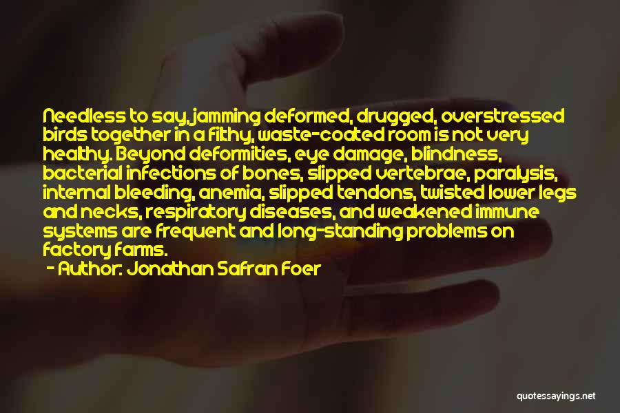 Jonathan Safran Foer Quotes: Needless To Say, Jamming Deformed, Drugged, Overstressed Birds Together In A Filthy, Waste-coated Room Is Not Very Healthy. Beyond Deformities,