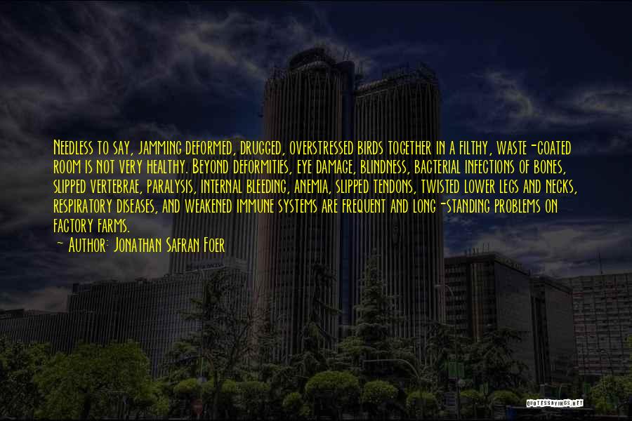 Jonathan Safran Foer Quotes: Needless To Say, Jamming Deformed, Drugged, Overstressed Birds Together In A Filthy, Waste-coated Room Is Not Very Healthy. Beyond Deformities,