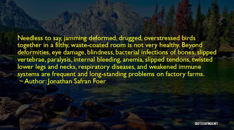 Jonathan Safran Foer Quotes: Needless To Say, Jamming Deformed, Drugged, Overstressed Birds Together In A Filthy, Waste-coated Room Is Not Very Healthy. Beyond Deformities,