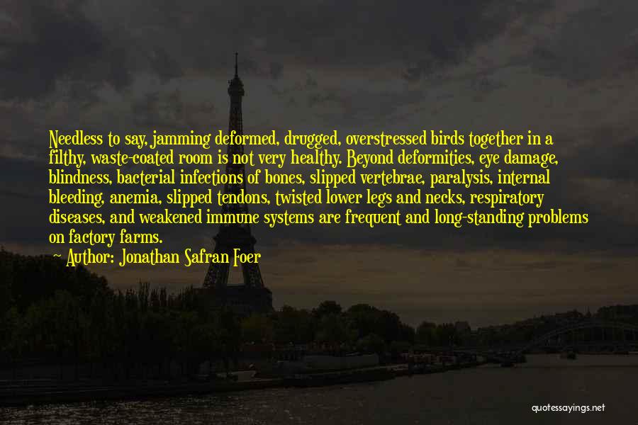 Jonathan Safran Foer Quotes: Needless To Say, Jamming Deformed, Drugged, Overstressed Birds Together In A Filthy, Waste-coated Room Is Not Very Healthy. Beyond Deformities,