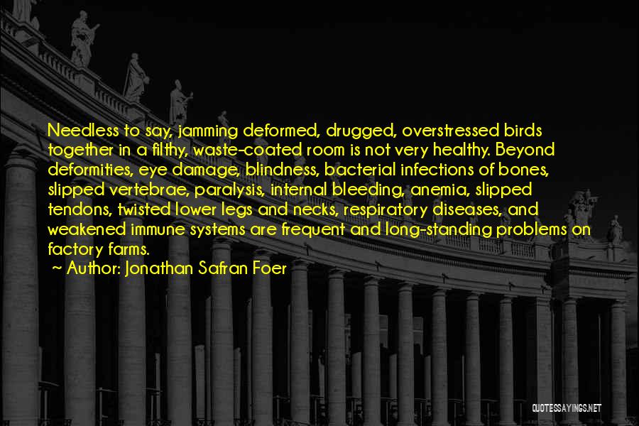 Jonathan Safran Foer Quotes: Needless To Say, Jamming Deformed, Drugged, Overstressed Birds Together In A Filthy, Waste-coated Room Is Not Very Healthy. Beyond Deformities,