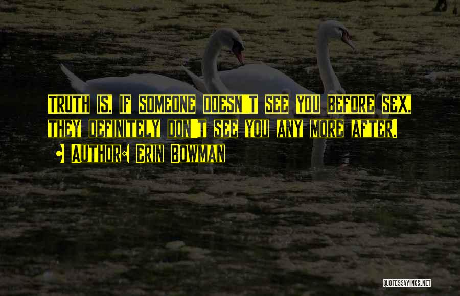 Erin Bowman Quotes: Truth Is, If Someone Doesn't See You Before Sex, They Definitely Don't See You Any More After.