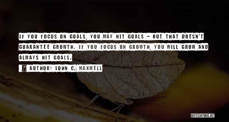 John C. Maxwell Quotes: If You Focus On Goals, You May Hit Goals - But That Doesn't Guarantee Growth. If You Focus On Growth,