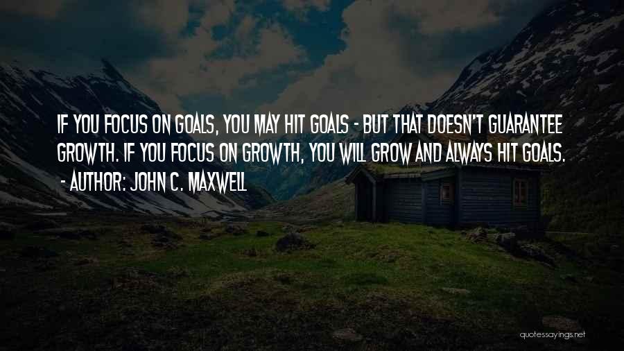 John C. Maxwell Quotes: If You Focus On Goals, You May Hit Goals - But That Doesn't Guarantee Growth. If You Focus On Growth,