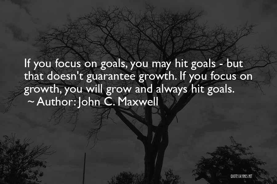 John C. Maxwell Quotes: If You Focus On Goals, You May Hit Goals - But That Doesn't Guarantee Growth. If You Focus On Growth,