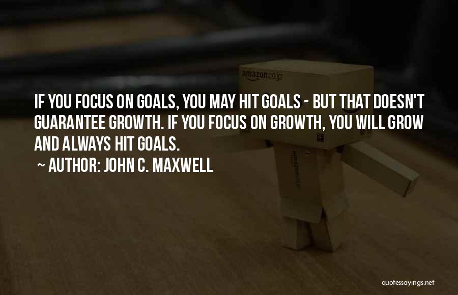 John C. Maxwell Quotes: If You Focus On Goals, You May Hit Goals - But That Doesn't Guarantee Growth. If You Focus On Growth,
