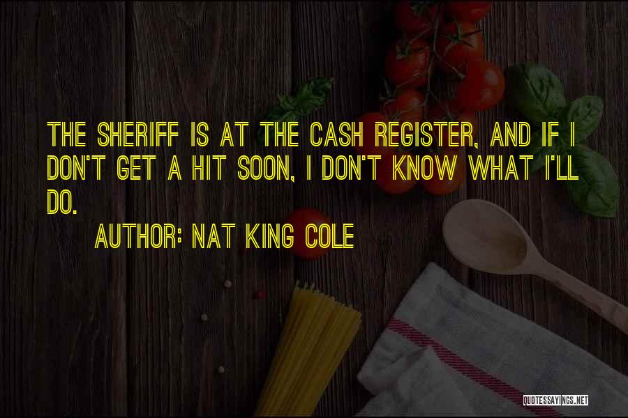 Nat King Cole Quotes: The Sheriff Is At The Cash Register, And If I Don't Get A Hit Soon, I Don't Know What I'll