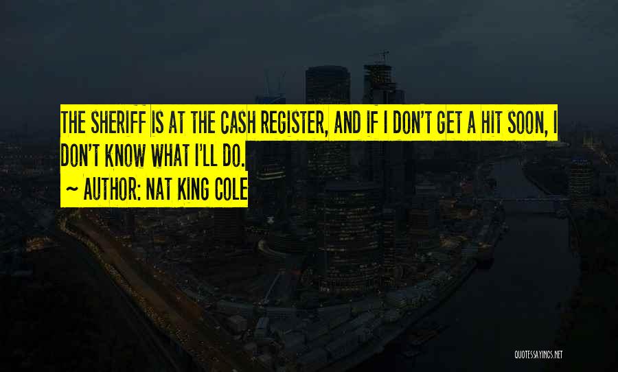 Nat King Cole Quotes: The Sheriff Is At The Cash Register, And If I Don't Get A Hit Soon, I Don't Know What I'll