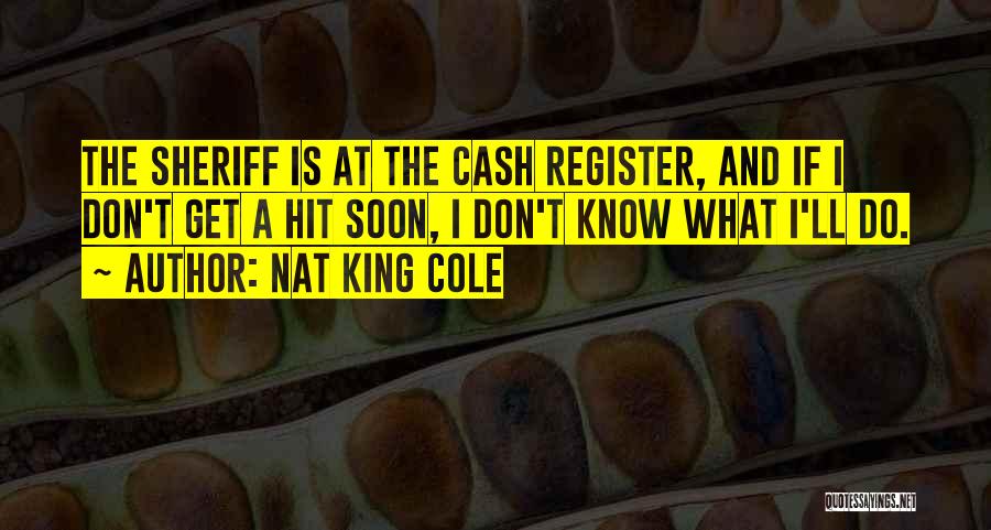 Nat King Cole Quotes: The Sheriff Is At The Cash Register, And If I Don't Get A Hit Soon, I Don't Know What I'll