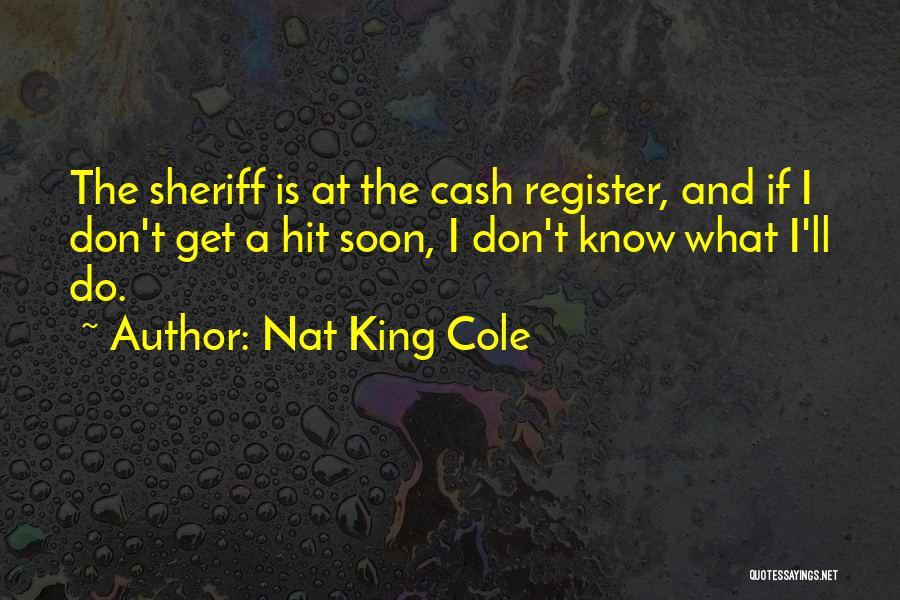 Nat King Cole Quotes: The Sheriff Is At The Cash Register, And If I Don't Get A Hit Soon, I Don't Know What I'll