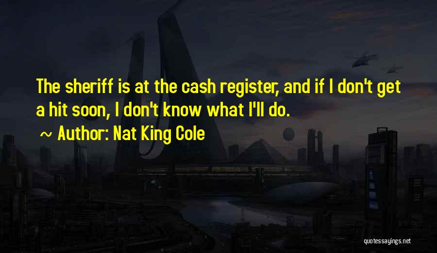 Nat King Cole Quotes: The Sheriff Is At The Cash Register, And If I Don't Get A Hit Soon, I Don't Know What I'll