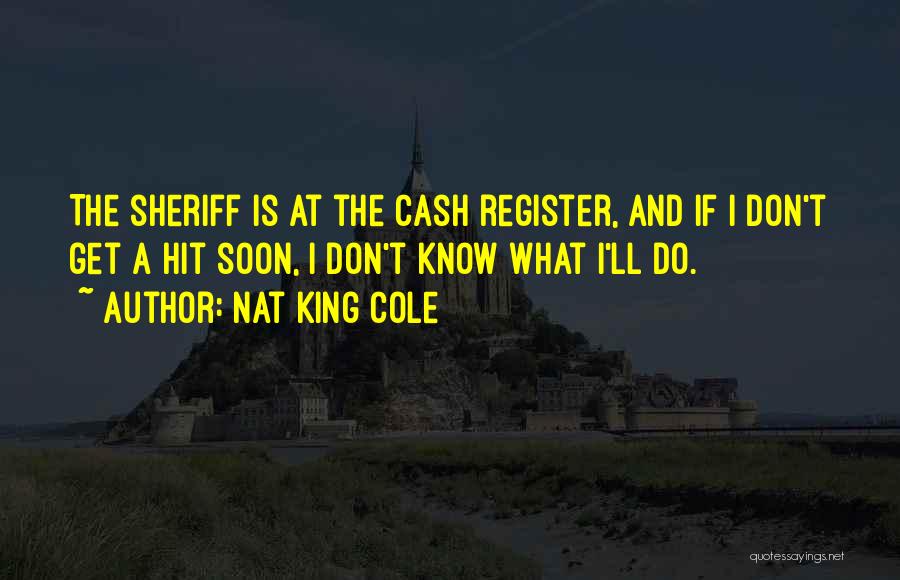 Nat King Cole Quotes: The Sheriff Is At The Cash Register, And If I Don't Get A Hit Soon, I Don't Know What I'll