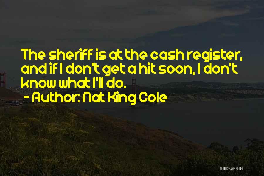 Nat King Cole Quotes: The Sheriff Is At The Cash Register, And If I Don't Get A Hit Soon, I Don't Know What I'll