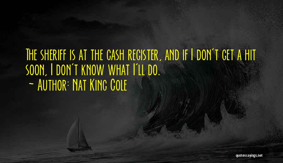 Nat King Cole Quotes: The Sheriff Is At The Cash Register, And If I Don't Get A Hit Soon, I Don't Know What I'll