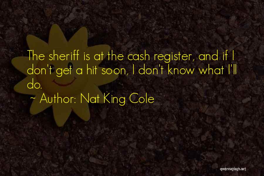 Nat King Cole Quotes: The Sheriff Is At The Cash Register, And If I Don't Get A Hit Soon, I Don't Know What I'll