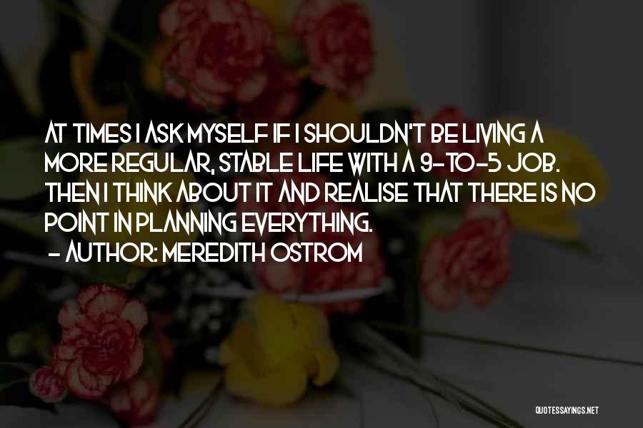 Meredith Ostrom Quotes: At Times I Ask Myself If I Shouldn't Be Living A More Regular, Stable Life With A 9-to-5 Job. Then