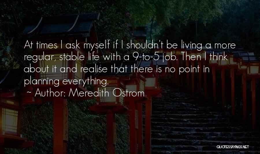 Meredith Ostrom Quotes: At Times I Ask Myself If I Shouldn't Be Living A More Regular, Stable Life With A 9-to-5 Job. Then