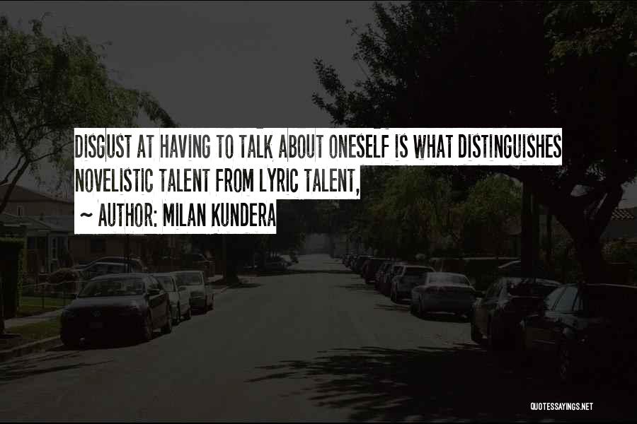 Milan Kundera Quotes: Disgust At Having To Talk About Oneself Is What Distinguishes Novelistic Talent From Lyric Talent,