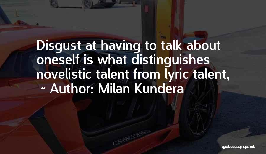 Milan Kundera Quotes: Disgust At Having To Talk About Oneself Is What Distinguishes Novelistic Talent From Lyric Talent,