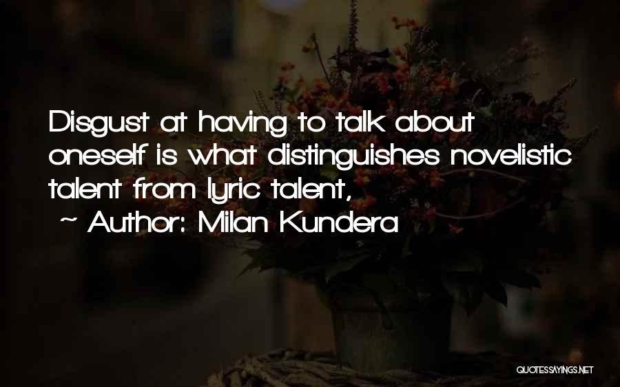 Milan Kundera Quotes: Disgust At Having To Talk About Oneself Is What Distinguishes Novelistic Talent From Lyric Talent,