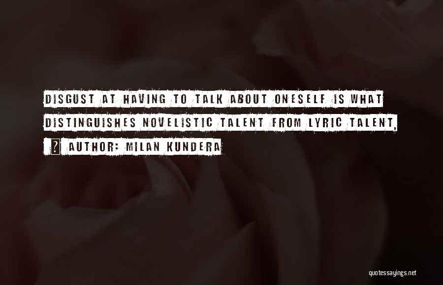 Milan Kundera Quotes: Disgust At Having To Talk About Oneself Is What Distinguishes Novelistic Talent From Lyric Talent,
