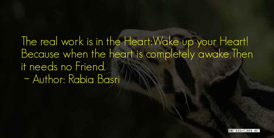 Rabia Basri Quotes: The Real Work Is In The Heart:wake Up Your Heart! Because When The Heart Is Completely Awake,then It Needs No