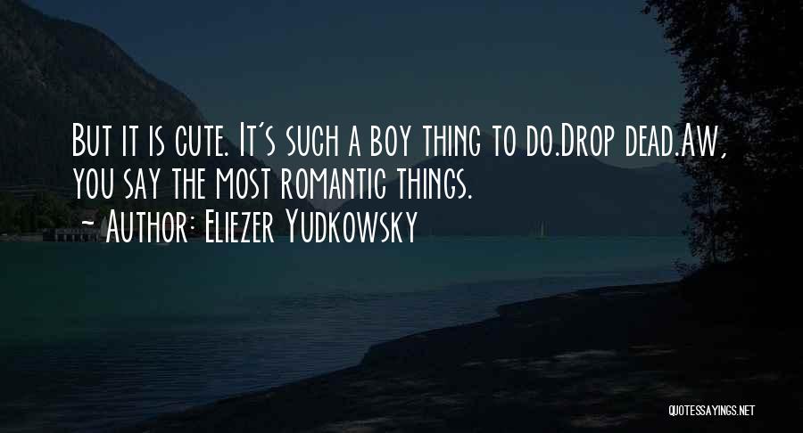 Eliezer Yudkowsky Quotes: But It Is Cute. It's Such A Boy Thing To Do.drop Dead.aw, You Say The Most Romantic Things.