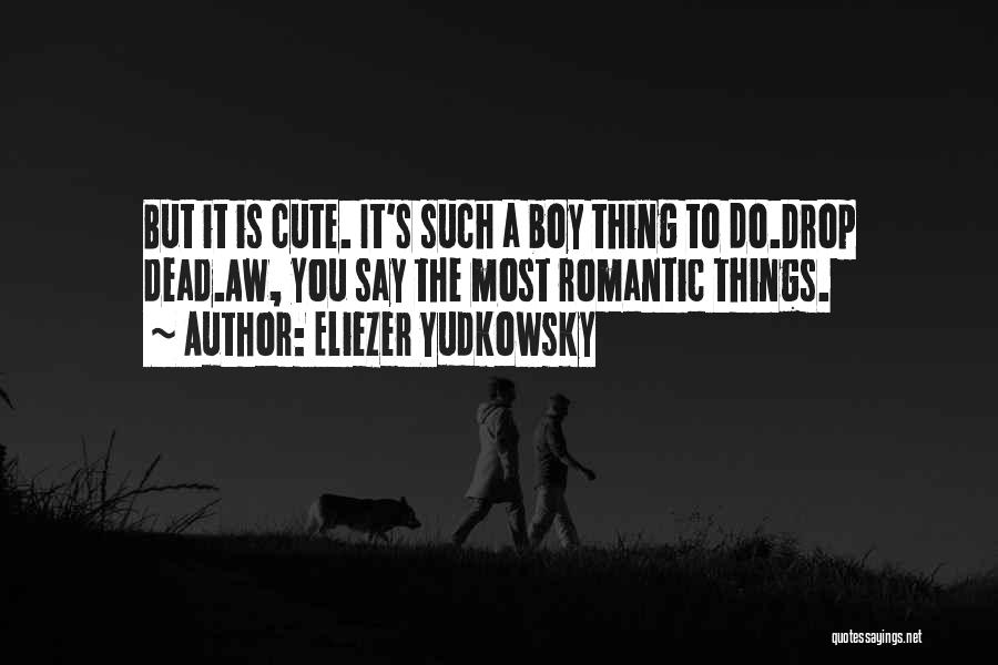 Eliezer Yudkowsky Quotes: But It Is Cute. It's Such A Boy Thing To Do.drop Dead.aw, You Say The Most Romantic Things.