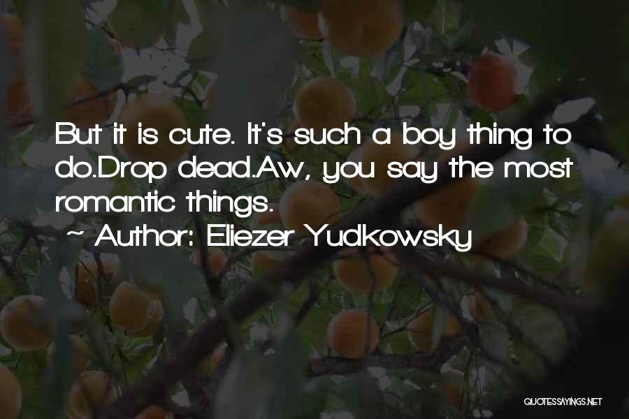 Eliezer Yudkowsky Quotes: But It Is Cute. It's Such A Boy Thing To Do.drop Dead.aw, You Say The Most Romantic Things.