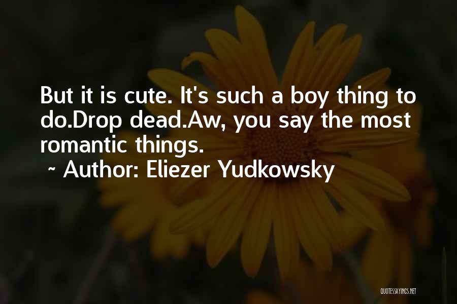 Eliezer Yudkowsky Quotes: But It Is Cute. It's Such A Boy Thing To Do.drop Dead.aw, You Say The Most Romantic Things.