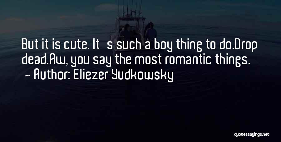 Eliezer Yudkowsky Quotes: But It Is Cute. It's Such A Boy Thing To Do.drop Dead.aw, You Say The Most Romantic Things.
