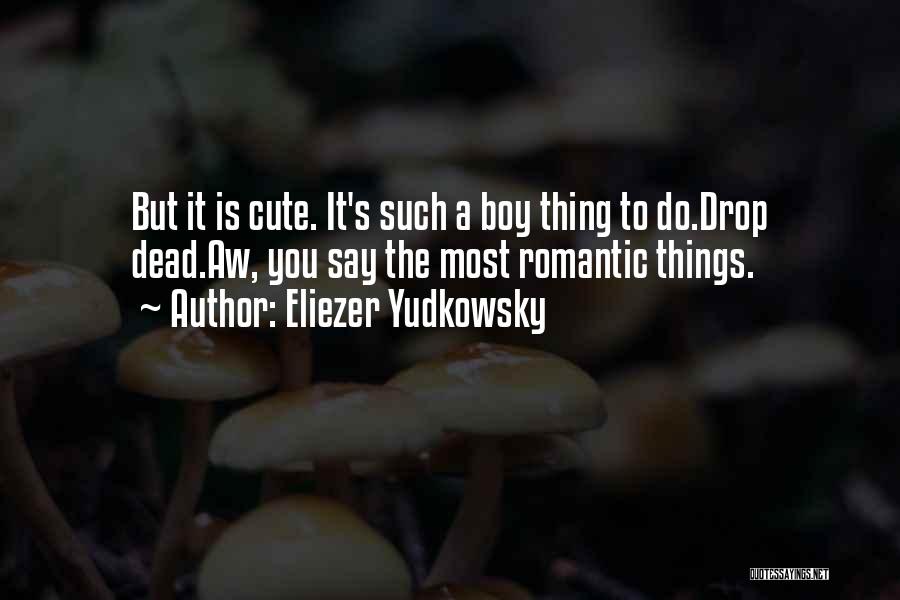 Eliezer Yudkowsky Quotes: But It Is Cute. It's Such A Boy Thing To Do.drop Dead.aw, You Say The Most Romantic Things.