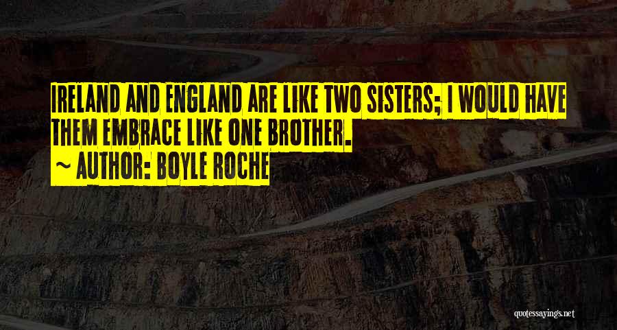 Boyle Roche Quotes: Ireland And England Are Like Two Sisters; I Would Have Them Embrace Like One Brother.