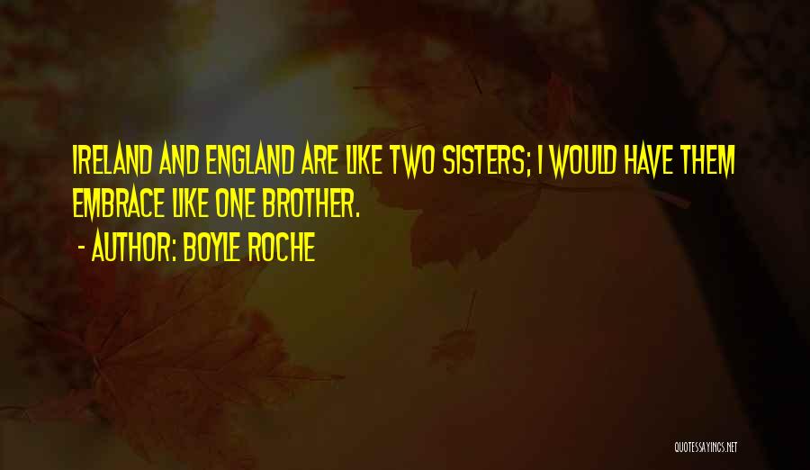 Boyle Roche Quotes: Ireland And England Are Like Two Sisters; I Would Have Them Embrace Like One Brother.