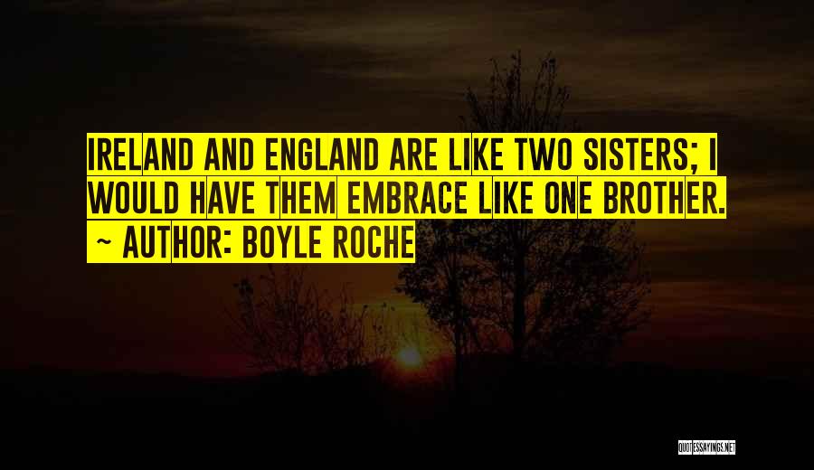 Boyle Roche Quotes: Ireland And England Are Like Two Sisters; I Would Have Them Embrace Like One Brother.