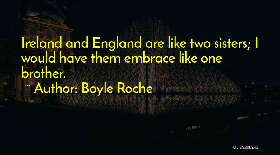 Boyle Roche Quotes: Ireland And England Are Like Two Sisters; I Would Have Them Embrace Like One Brother.
